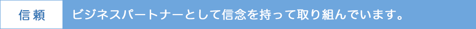 ビジネスパートナーとして信念を持って取り組んでいます。