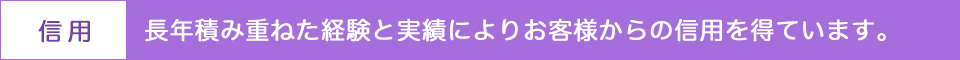 長年積み重ねた経験と実績によりお客様からの信用を得ています。