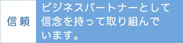 ビジネスパートナーとして信念を持って取り組んでいます。